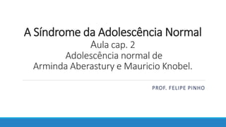 A Síndrome da Adolescência Normal
Aula cap. 2
Adolescência normal de
Arminda Aberastury e Mauricio Knobel.
PROF. FELIPE PINHO
 