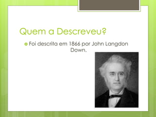 Quem a Descreveu? 
 Foi descrita em 1866 por John Langdon 
Down. 
 