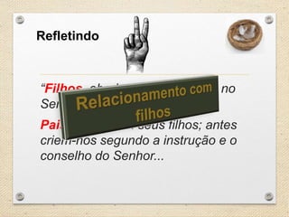 Refletindo

“Filhos, obedeçam a seus pais no
Senhor, pois isso é justo...
Pais, não irritem seus filhos; antes
criem-nos segundo a instrução e o
conselho do Senhor...

 