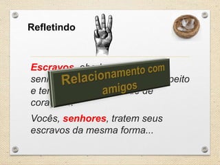 Refletindo

Escravos, obedeça a seus
senhores terrenos com todo respeito
e temor, com sinceridade de
coração...
Vocês, senhores, tratem seus
escravos da mesma forma...

 
