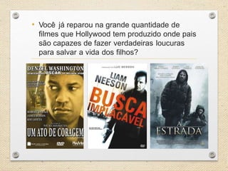 • Você já reparou na grande quantidade de
filmes que Hollywood tem produzido onde pais
são capazes de fazer verdadeiras loucuras
para salvar a vida dos filhos?

 