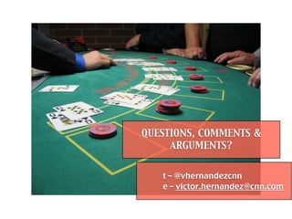 QUESTIONS, COMMENTS &
     ARGUMENTS?


   t – @vhernandezcnn
   e – victor.hernandez@cnn.com
 