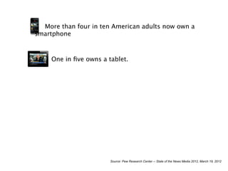 More than four in ten American adults now own a
smartphone



     One in ﬁve owns a tablet.




                        Source: Pew Research Center -- State of the News Media 2012, March 19, 2012
 