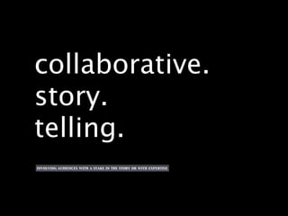 collaborative.
story.
telling.
involving audiences with a stake in the story or with expertise
 