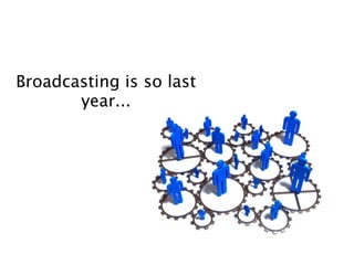 Broadcasting is so last
       year...
 