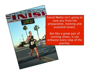 Social Media isn’t going to
    save you from the
 preparation, training and
     essential tenets.

 But like a great pair of
  running shoes, it can
enhance every step of the
         journey.
 