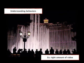 Understanding behaviors




                          Ex. right amount of video
 