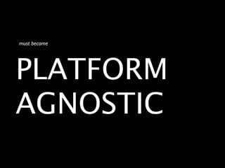 must become




PLATFORM
AGNOSTIC
 