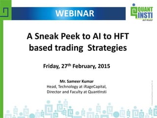 A Sneak Peek to AI to HFT
based trading Strategies
Friday, 27th February, 2015
Mr. Sameer Kumar
Head, Technology at iRageCapital,
Director and Faculty at QuantInsti
WEBINAR
 