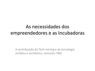 As necessidades dos
empreendedores e as Incubadoras
A contribuição do Tech-mining e da tecnologia
sintática e semântica, semantic-TRIZ
 