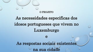 O PROJETO
As necessidades especificas dos
idosos portugueses que vivem no
Luxemburgo
e
As respostas sociais existentes
na sua cidade
 