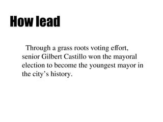 How lead
Through a grass roots voting effort,
senior Gilbert Castillo won the mayoral
election to become the youngest mayor in
the city’s history.
 