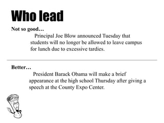 Who lead
President Barack Obama will make a brief
appearance at the high school Thursday after giving a
speech at the County Expo Center.
Principal Joe Blow announced Tuesday that
students will no longer be allowed to leave campus
for lunch due to excessive tardies.
Not so good…
Better…
 
