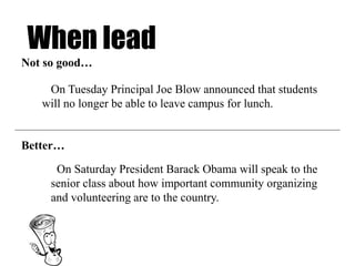 When lead
On Saturday President Barack Obama will speak to the
senior class about how important community organizing
and volunteering are to the country.
On Tuesday Principal Joe Blow announced that students
will no longer be able to leave campus for lunch.
Not so good…
Better…
 
