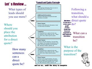 What types of
leads should
you use more?
Where
should you
place the
attribution
for a direct
quote?
How many
sentences
can a
direct
quote be?
What is the
purpose of the
transition?
What can a
transition
be?
Following a
transition,
what should a
direct quote
do?
Let’s Review …
 