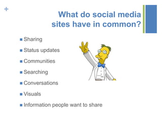 +
What do social media
sites have in common?
 Sharing
 Status updates
 Communities
 Searching
 Conversations
 Visuals
 Information people want to share
 