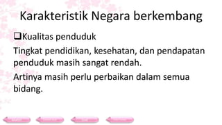 Karakteristik Negara berkembang
Kualitas penduduk
Tingkat pendidikan, kesehatan, dan pendapatan
penduduk masih sangat rendah.
Artinya masih perlu perbaikan dalam semua
bidang.
Materi Contoh Soal Soal Daftar Pustaka
 