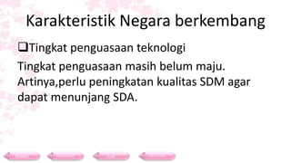 Karakteristik Negara berkembang
Tingkat penguasaan teknologi
Tingkat penguasaan masih belum maju.
Artinya,perlu peningkatan kualitas SDM agar
dapat menunjang SDA.
Materi Contoh Soal Soal Daftar Pustaka
 