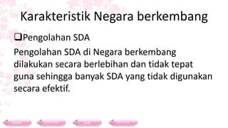 Karakteristik Negara berkembang
Pengolahan SDA
Pengolahan SDA di Negara berkembang
dilakukan secara berlebihan dan tidak tepat
guna sehingga banyak SDA yang tidak digunakan
secara efektif.
Materi Contoh Soal Soal Daftar Pustaka
 