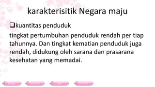 karakterisitik Negara maju
kuantitas penduduk
tingkat pertumbuhan penduduk rendah per tiap
tahunnya. Dan tingkat kematian penduduk juga
rendah, didukung oleh sarana dan prasarana
kesehatan yang memadai.
Materi Contoh Soal Soal Daftar Pustaka
 