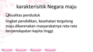 karakterisitik Negara maju
kualitas penduduk
tingkat pendidikan, kesehatan tergolong
maju.dikarenakan masyarakatnya rata-rata
berpendapatan kapita tinggi.
Materi Contoh Soal Soal Daftar Pustaka
 