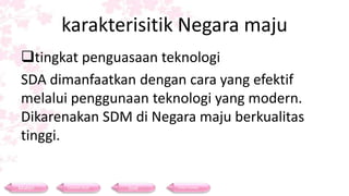 karakterisitik Negara maju
tingkat penguasaan teknologi
SDA dimanfaatkan dengan cara yang efektif
melalui penggunaan teknologi yang modern.
Dikarenakan SDM di Negara maju berkualitas
tinggi.
Materi Contoh Soal Soal Daftar Pustaka
 