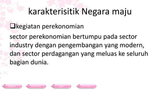 karakterisitik Negara maju
kegiatan perekonomian
sector perekonomian bertumpu pada sector
industry dengan pengembangan yang modern,
dan sector perdagangan yang meluas ke seluruh
bagian dunia.
Materi Contoh Soal Soal Daftar Pustaka
 