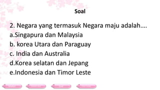 Soal
2. Negara yang termasuk Negara maju adalah….
a.Singapura dan Malaysia
b. korea Utara dan Paraguay
c. India dan Australia
d.Korea selatan dan Jepang
e.Indonesia dan Timor Leste
Materi Contoh Soal Soal Daftar Pustaka
 