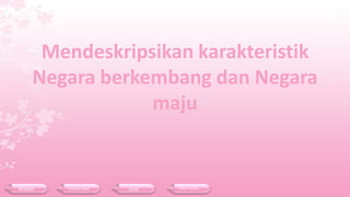 Mendeskripsikan karakteristik
Negara berkembang dan Negara
maju
Materi Contoh Soal Soal Daftar Pustaka
 