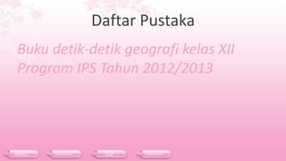 Daftar Pustaka
Buku detik-detik geografi kelas XII
Program IPS Tahun 2012/2013
Materi Contoh Soal Soal Daftar Pustaka
 