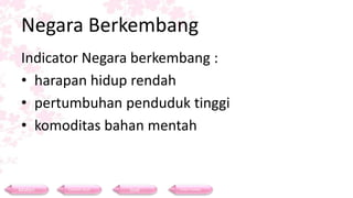 Negara Berkembang
Indicator Negara berkembang :
• harapan hidup rendah
• pertumbuhan penduduk tinggi
• komoditas bahan mentah
Materi Contoh Soal Soal Daftar Pustaka
 