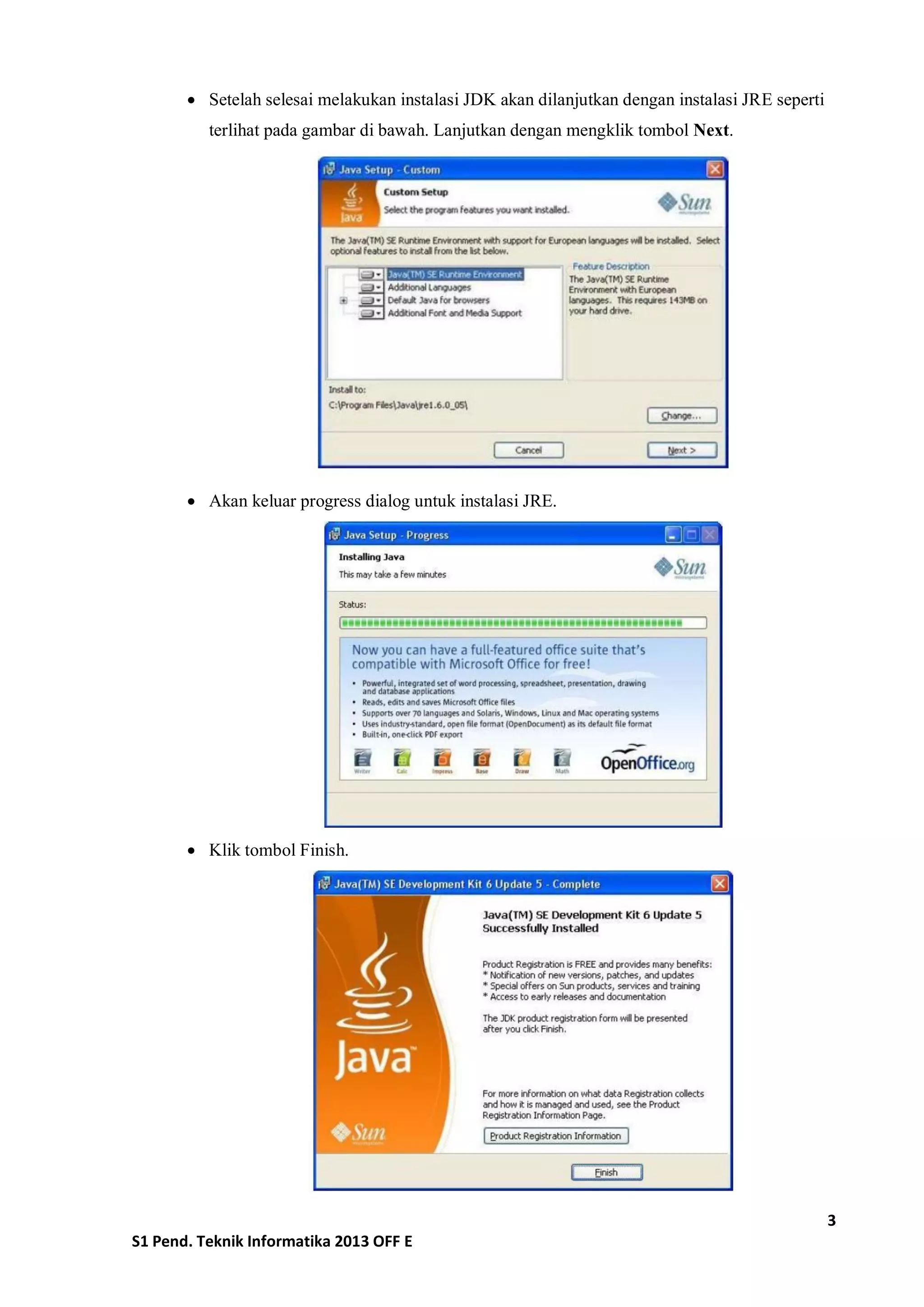 3 
S1 Pend. Teknik Informatika 2013 OFF E 
 Setelah selesai melakukan instalasi JDK akan dilanjutkan dengan instalasi JRE seperti terlihat pada gambar di bawah. Lanjutkan dengan mengklik tombol Next. 
 Akan keluar progress dialog untuk instalasi JRE. 
 Klik tombol Finish. 
 