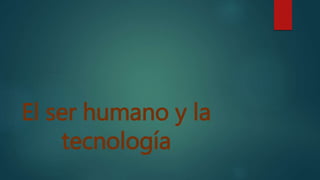 El ser humano y la
tecnología
 