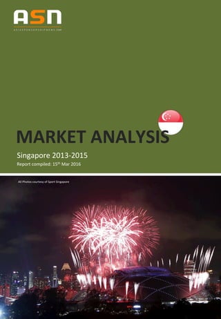 MARKET	
  ANALYSIS	
  
Singapore	
  2013-­‐2015	
  
Report	
  compiled:	
  15th	
  Mar	
  2016	
  
	
  
All	
  Photos	
  courtesy	
  of	
  Sport	
  Singapore	
  
 