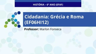 Cidadania: Grécia e Roma
(EF06HI12)
Professor: Marlon Fonseca
HISTÓRIA – 6º ANO (EFAF)
 
