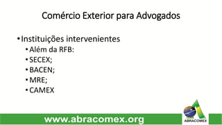 Comércio Exterior para Advogados 
•Instituiçõesintervenientes 
•AlémdaRFB: 
•SECEX; 
•BACEN; 
•MRE; 
•CAMEX  