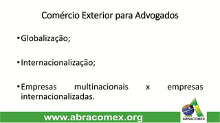 Comércio Exterior para Advogados 
•Globalização; 
•Internacionalização; 
•Empresasmultinacionaisxempresasinternacionalizadas.  