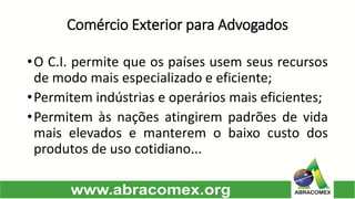 Comércio Exterior para Advogados 
•OC.I.permitequeospaísesusemseusrecursosdemodomaisespecializadoeeficiente; 
•Permitemindústriaseoperáriosmaiseficientes; 
•Permitemàsnaçõesatingirempadrõesdevidamaiselevadosemanteremobaixocustodosprodutosdeusocotidiano...  