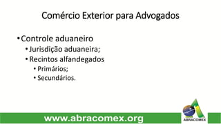 Comércio Exterior para Advogados 
•Controleaduaneiro 
•Jurisdiçãoaduaneira; 
•Recintosalfandegados 
•Primários; 
•Secundários.  