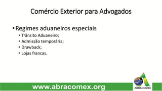Comércio Exterior para Advogados 
•Regimesaduaneirosespeciais 
•TrânsitoAduaneiro; 
•Admissãotemporária; 
•Drawback; 
•Lojasfrancas.  