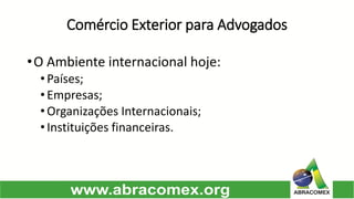Comércio Exterior para Advogados 
•OAmbienteinternacionalhoje: 
•Países; 
•Empresas; 
•OrganizaçõesInternacionais; 
•Instituiçõesfinanceiras.  