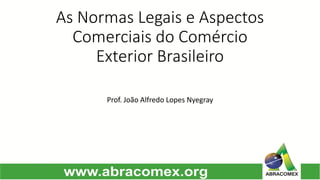 As Normas Legais e Aspectos Comerciais do Comércio Exterior Brasileiro 
Prof. João Alfredo Lopes Nyegray  