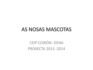 AS NOSAS MASCOTAS
CEIP COIRÓN- DENA
PROXECTA 2013 -2014
 