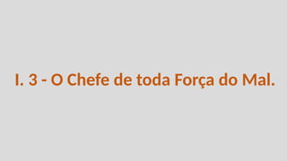I. 3 - O Chefe de toda Força do Mal.
 