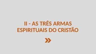 II - AS TRÊS ARMAS
ESPIRITUAIS DO CRISTÃO
 