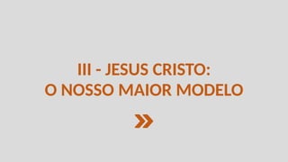 III - JESUS CRISTO:
O NOSSO MAIOR MODELO
 