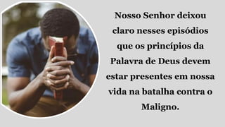 Nosso Senhor deixou
claro nesses episódios
que os princípios da
Palavra de Deus devem
estar presentes em nossa
vida na batalha contra o
Maligno.
 