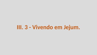 III. 3 - Vivendo em Jejum.
 