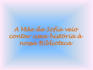 A Mãe da Sofia veio
contar uma história à
nossa Biblioteca

 