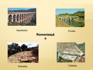 Romanizaçã
o
Aquedutos
Estradas
Pontes
Cidades
 
